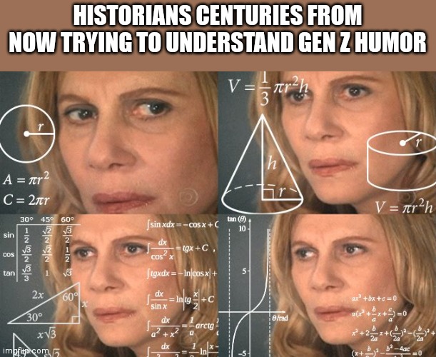 yes indeed | HISTORIANS CENTURIES FROM NOW TRYING TO UNDERSTAND GEN Z HUMOR | image tagged in calculating meme | made w/ Imgflip meme maker