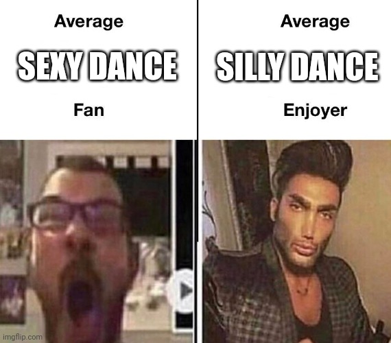 also yes | SILLY DANCE; SEXY DANCE | image tagged in average fan vs average enjoyer | made w/ Imgflip meme maker