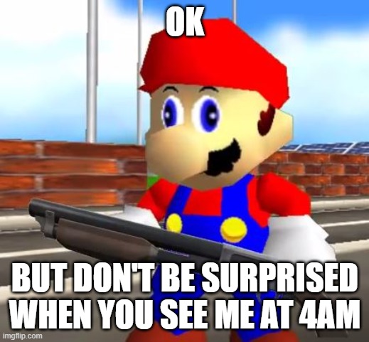 SMG4 Shotgun Mario | OK BUT DON'T BE SURPRISED WHEN YOU SEE ME AT 4AM | image tagged in smg4 shotgun mario | made w/ Imgflip meme maker