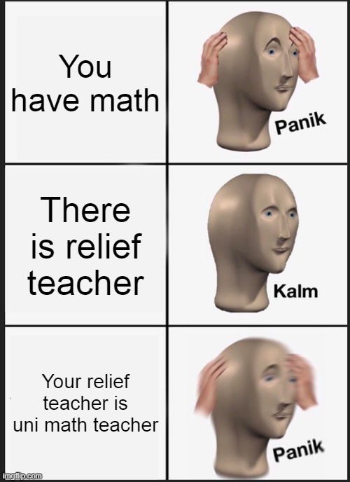 0 upvotes here we go | You have math; There is relief teacher; Your relief teacher is uni math teacher | image tagged in memes,panik kalm panik | made w/ Imgflip meme maker