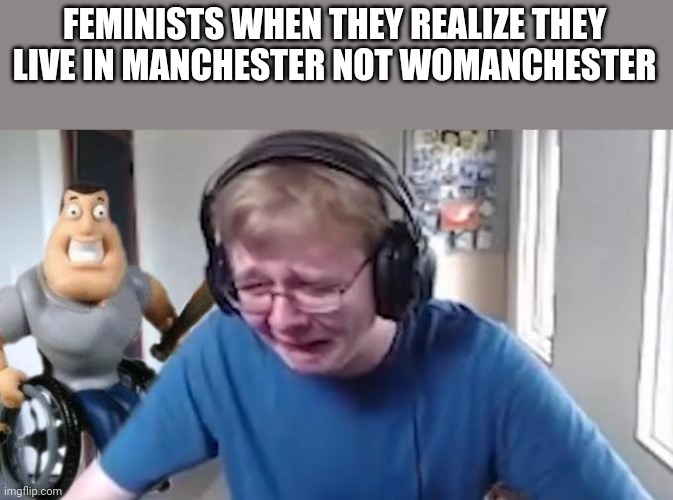 creative title |  FEMINISTS WHEN THEY REALIZE THEY LIVE IN MANCHESTER NOT WOMANCHESTER | image tagged in callmecarson crying next to joe swanson | made w/ Imgflip meme maker