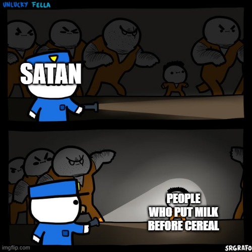 i did that once | SATAN; PEOPLE WHO PUT MILK BEFORE CEREAL | image tagged in srgrafo prison,cereal,memes,lol | made w/ Imgflip meme maker