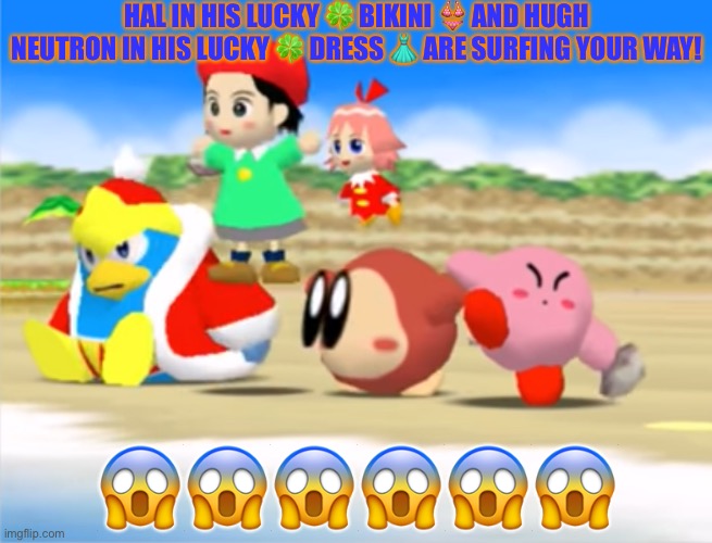 Waddle Dee Eyes! | HAL IN HIS LUCKY 🍀 BIKINI 👙 AND HUGH NEUTRON IN HIS LUCKY 🍀 DRESS 👗 ARE SURFING YOUR WAY! 😱😱😱😱😱😱 | image tagged in waddle dee eyes | made w/ Imgflip meme maker