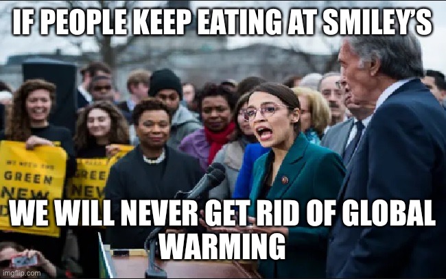 ocasio cow-fartology lunatic | IF PEOPLE KEEP EATING AT SMILEY’S WE WILL NEVER GET RID OF GLOBAL
WARMING | image tagged in ocasio cow-fartology lunatic | made w/ Imgflip meme maker