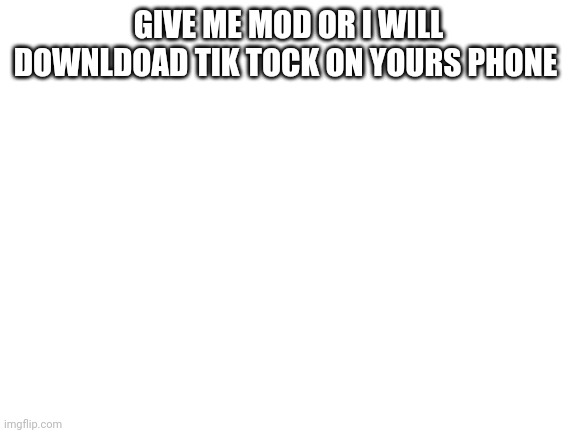 (Mod note no) | GIVE ME MOD OR I WILL DOWNLDOAD TIK TOCK ON YOURS PHONE | image tagged in blank white template | made w/ Imgflip meme maker