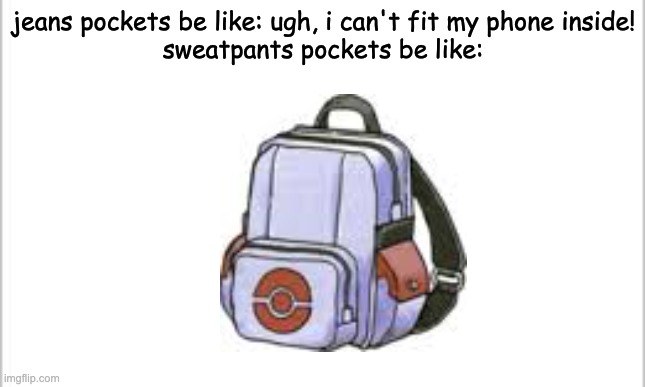 white background |  jeans pockets be like: ugh, i can't fit my phone inside!

sweatpants pockets be like: | image tagged in white background,pokemon,pocket,bag,so true memes | made w/ Imgflip meme maker