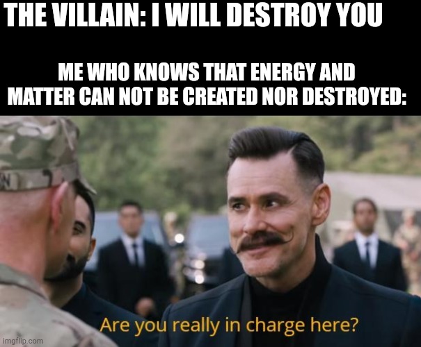 Science |  THE VILLAIN: I WILL DESTROY YOU; ME WHO KNOWS THAT ENERGY AND MATTER CAN NOT BE CREATED NOR DESTROYED: | image tagged in are you really in charge here | made w/ Imgflip meme maker