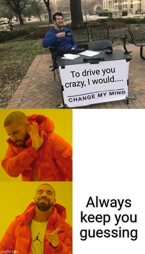 To drive you crazy, I would.... Always keep you guessing | image tagged in memes,change my mind,drake hotline bling,fat girl running,tuesday,toronto blue jays | made w/ Imgflip meme maker