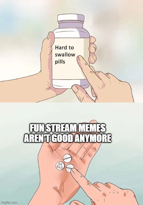 Do lmk if you have proof that I'm wrong. | FUN STREAM MEMES AREN'T GOOD ANYMORE | image tagged in memes,hard to swallow pills | made w/ Imgflip meme maker