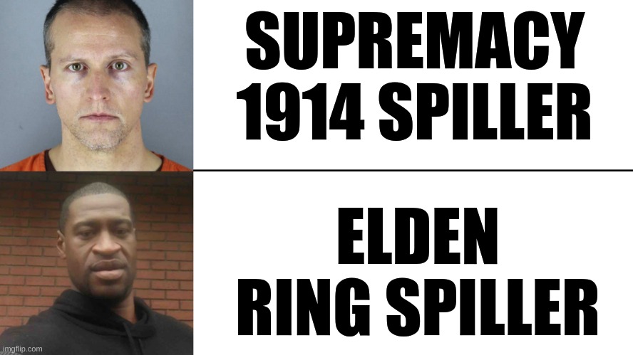 supremacy 1914 | SUPREMACY 1914 SPILLER; ELDEN RING SPILLER | image tagged in supremacy 1914,elden ring is trash,elden ring,george floyd | made w/ Imgflip meme maker