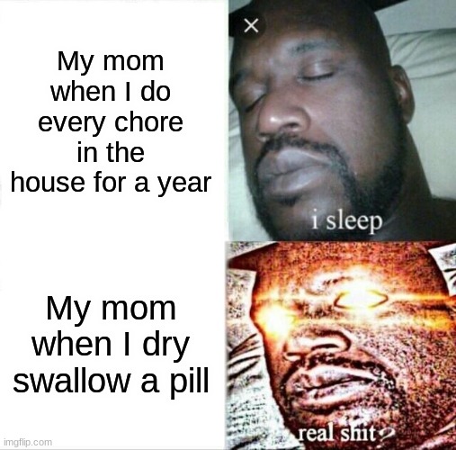 Image Title | My mom when I do every chore in the house for a year; My mom when I dry swallow a pill | image tagged in memes,sleeping shaq,moms,pills,oh wow are you actually reading these tags,stop reading the tags | made w/ Imgflip meme maker
