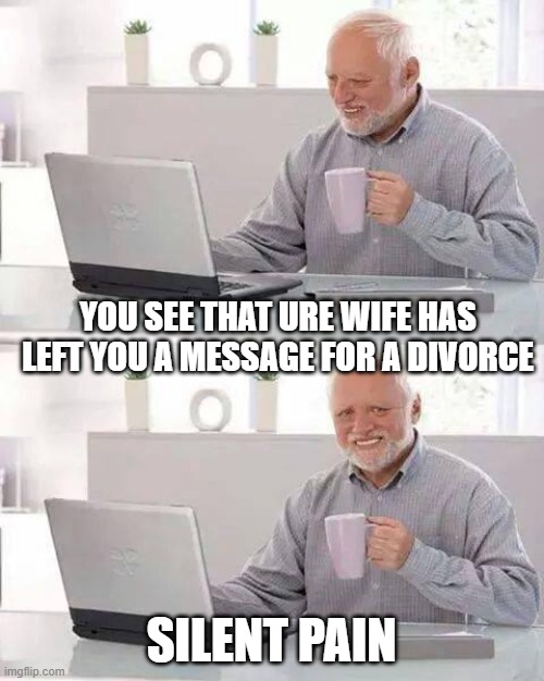 Hide the Pain Harold | YOU SEE THAT URE WIFE HAS LEFT YOU A MESSAGE FOR A DIVORCE; SILENT PAIN | image tagged in memes,hide the pain harold | made w/ Imgflip meme maker