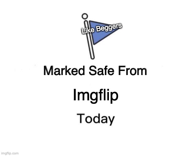 why isn't this true | Like Beggers; Imgflip | image tagged in memes,marked safe from | made w/ Imgflip meme maker