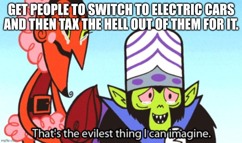 Politicians are now taxing people like crazy for driving electric and hybrid vehicles. | GET PEOPLE TO SWITCH TO ELECTRIC CARS AND THEN TAX THE HELL OUT OF THEM FOR IT. | image tagged in that's the evilest thing | made w/ Imgflip meme maker