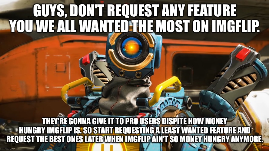 They propably don't listen anyways. | GUYS, DON'T REQUEST ANY FEATURE YOU WE ALL WANTED THE MOST ON IMGFLIP. THEY'RE GONNA GIVE IT TO PRO USERS DISPITE HOW MONEY HUNGRY IMGFLIP IS. SO START REQUESTING A LEAST WANTED FEATURE AND REQUEST THE BEST ONES LATER WHEN IMGFLIP AIN'T SO MONEY HUNGRY ANYMORE. | image tagged in pathfinder | made w/ Imgflip meme maker
