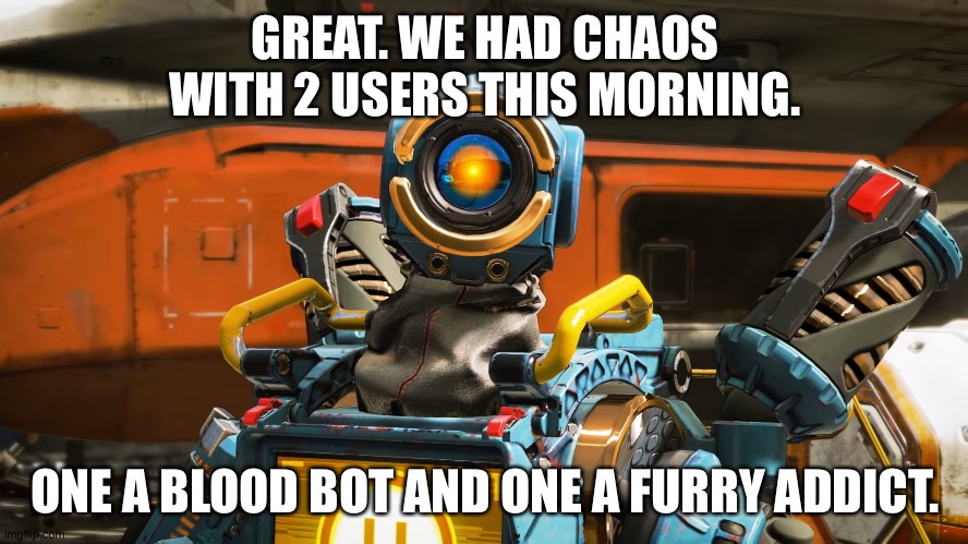 Can this day get any more fun-tastic? Yes. | GREAT. WE HAD CHAOS WITH 2 USERS THIS MORNING. ONE A BLOOD BOT AND ONE A FURRY ADDICT. | image tagged in pathfinder | made w/ Imgflip meme maker