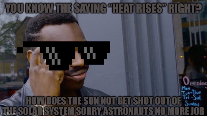 Heat rises | YOU KNOW THE SAYING “HEAT RISES” RIGHT? HOW DOES THE SUN NOT GET SHOT OUT OF THE SOLAR SYSTEM SORRY ASTRONAUTS NO MORE JOB | image tagged in memes,roll safe think about it | made w/ Imgflip meme maker