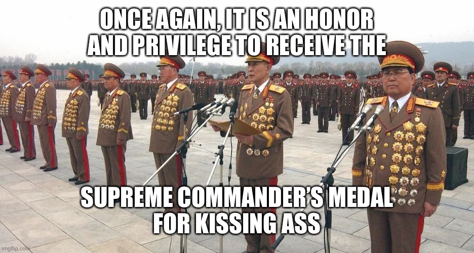 When you have not seen battle in over 50 years: Medals for nothing, and your chicks for free. | ONCE AGAIN, IT IS AN HONOR AND PRIVILEGE TO RECEIVE THE; SUPREME COMMANDER’S MEDAL
FOR KISSING ASS | image tagged in north korea medals | made w/ Imgflip meme maker