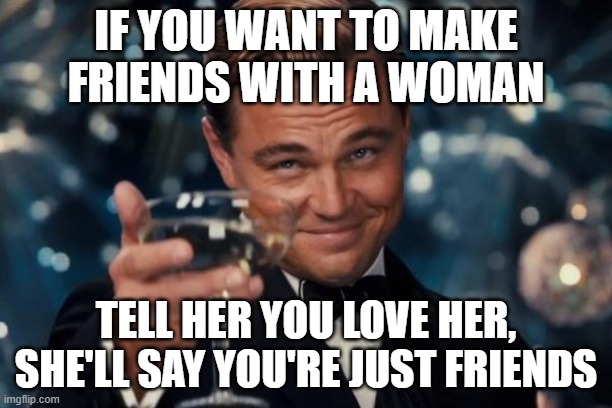 New clever friend | IF YOU WANT TO MAKE FRIENDS WITH A WOMAN; TELL HER YOU LOVE HER, SHE'LL SAY YOU'RE JUST FRIENDS | image tagged in memes,leonardo dicaprio cheers,intelligent,zone ami,marrant | made w/ Imgflip meme maker