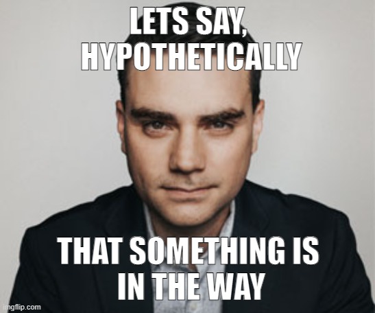 the way | LETS SAY,
 HYPOTHETICALLY; THAT SOMETHING IS
 IN THE WAY | image tagged in ben shapiro | made w/ Imgflip meme maker