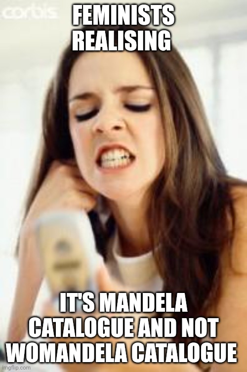 Angry girl with phone | FEMINISTS REALISING; IT'S MANDELA CATALOGUE AND NOT WOMANDELA CATALOGUE | image tagged in angry girl with phone,mandela catalogue,femenist | made w/ Imgflip meme maker