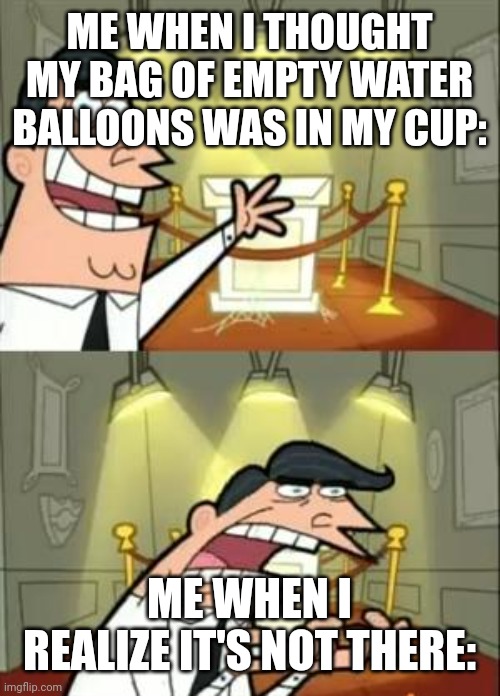 The most relatable water balloon thing in HISTORY | ME WHEN I THOUGHT MY BAG OF EMPTY WATER BALLOONS WAS IN MY CUP:; ME WHEN I REALIZE IT'S NOT THERE: | image tagged in memes,this is where i'd put my trophy if i had one | made w/ Imgflip meme maker