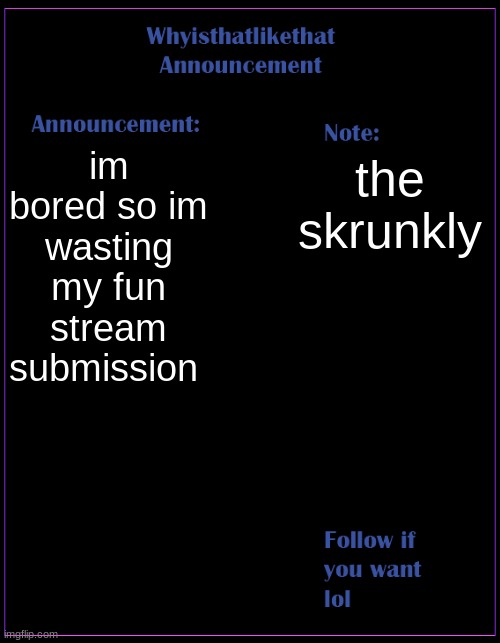 aigbprugoa | im bored so im wasting my fun stream submission; the skrunkly | image tagged in whyisthatlikethat announcement template | made w/ Imgflip meme maker