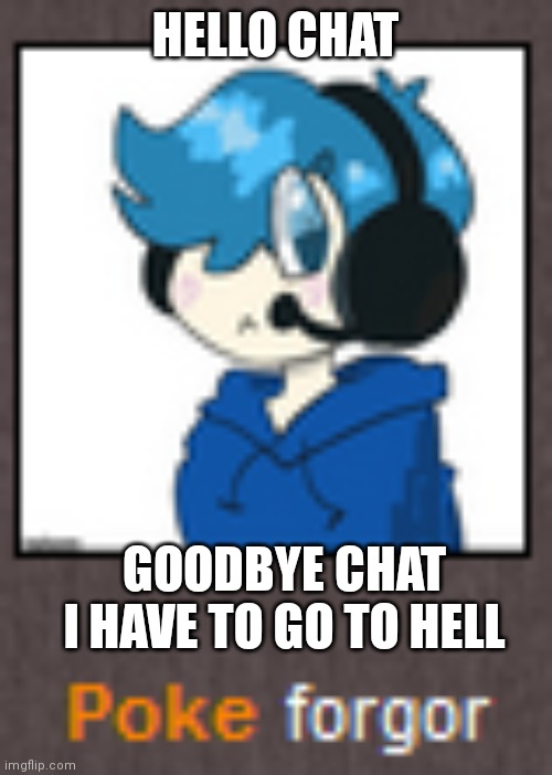 Poke forgor | HELLO CHAT; GOODBYE CHAT I HAVE TO GO TO HELL | image tagged in poke forgor | made w/ Imgflip meme maker
