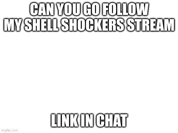 Blank White Template | CAN YOU GO FOLLOW MY SHELL SHOCKERS STREAM; LINK IN CHAT | image tagged in blank white template | made w/ Imgflip meme maker