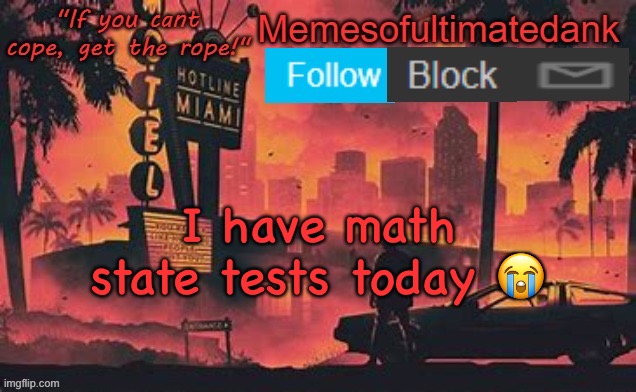 Memesofultimatedank template by WhyAmIAHat | I have math state tests today 😭 | image tagged in memesofultimatedank template by whyamiahat | made w/ Imgflip meme maker
