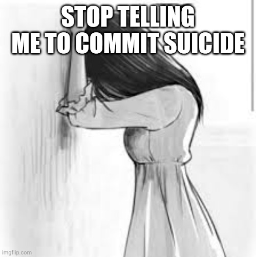 Seriously, stop. | STOP TELLING ME TO COMMIT SUICIDE | image tagged in sad anime | made w/ Imgflip meme maker