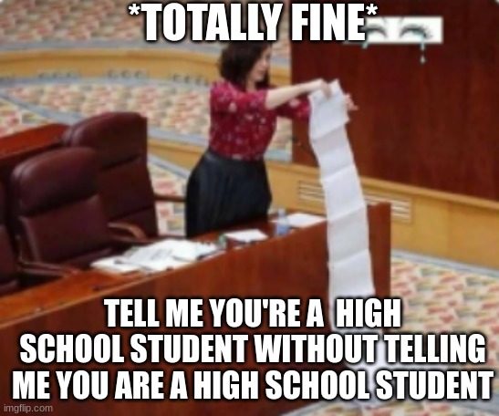 this is fine | *TOTALLY FINE*; TELL ME YOU'RE A  HIGH SCHOOL STUDENT WITHOUT TELLING ME YOU ARE A HIGH SCHOOL STUDENT | image tagged in life,sad,teenagers | made w/ Imgflip meme maker