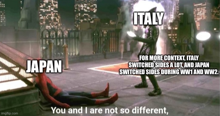 Japan and Italy aren’t so different | ITALY; JAPAN; FOR MORE CONTEXT, ITALY SWITCHED SIDES A LOT, AND JAPAN SWITCHED SIDES DURING WW1 AND WW2. | image tagged in you and i are not so diffrent,ww2,ww1,history,history memes | made w/ Imgflip meme maker