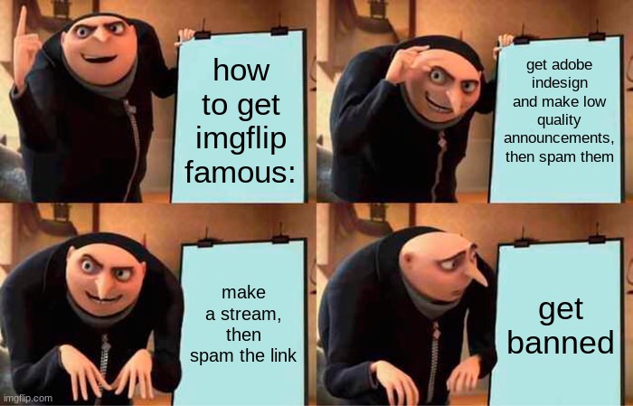 msmg in a nutshell | get adobe indesign and make low quality announcements, then spam them; how to get imgflip famous:; make a stream, then spam the link; get banned | image tagged in memes,gru's plan | made w/ Imgflip meme maker