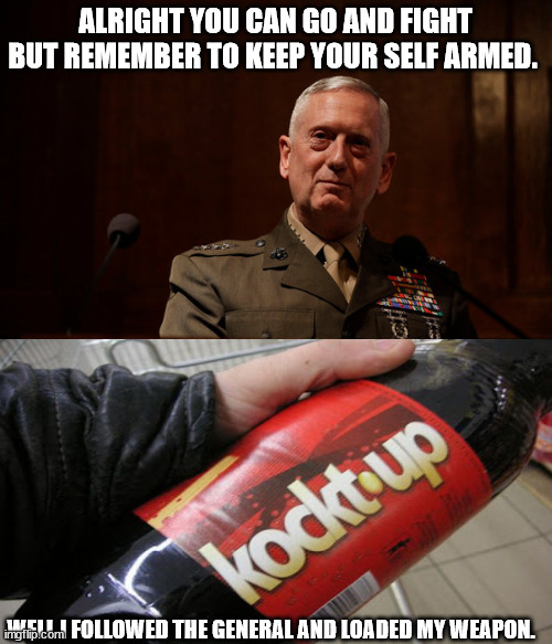 General Mattis  | ALRIGHT YOU CAN GO AND FIGHT BUT REMEMBER TO KEEP YOUR SELF ARMED. WELL I FOLLOWED THE GENERAL AND LOADED MY WEAPON. | image tagged in general mattis | made w/ Imgflip meme maker