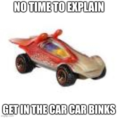  NO TIME TO EXPLAIN; GET IN THE CAR CAR BINKS | made w/ Imgflip meme maker