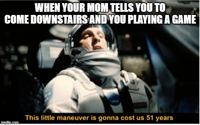 *pain* | WHEN YOUR MOM TELLS YOU TO COME DOWNSTAIRS AND YOU PLAYING A GAME | image tagged in this little manuever is gonna cost us 51 years | made w/ Imgflip meme maker