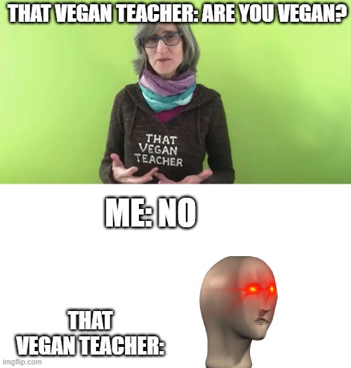 this is noob | THAT VEGAN TEACHER: ARE YOU VEGAN? ME: NO; THAT VEGAN TEACHER: | image tagged in that vegan teacher | made w/ Imgflip meme maker