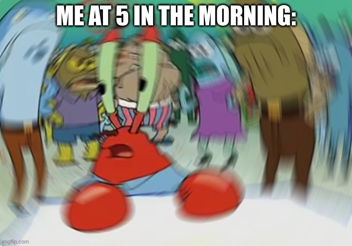 E- |  ME AT 5 IN THE MORNING: | image tagged in memes,mr krabs blur meme,dank memes,too early | made w/ Imgflip meme maker