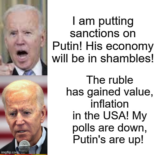 Biden is an utter failure! Putin and the rest of the world are laughing!! |  I am putting sanctions on Putin! His economy will be in shambles! The ruble has gained value, inflation in the USA! My polls are down, Putin's are up! | image tagged in failure,idiot,joe biden | made w/ Imgflip meme maker