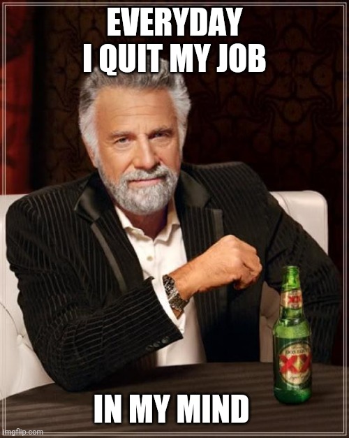 The Most Interesting Man In The World |  EVERYDAY I QUIT MY JOB; IN MY MIND | image tagged in memes,the most interesting man in the world | made w/ Imgflip meme maker