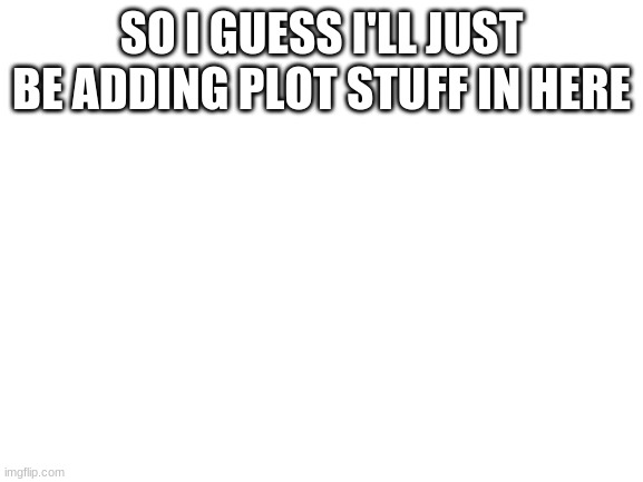 Blank White Template | SO I GUESS I'LL JUST BE ADDING PLOT STUFF IN HERE | image tagged in blank white template | made w/ Imgflip meme maker
