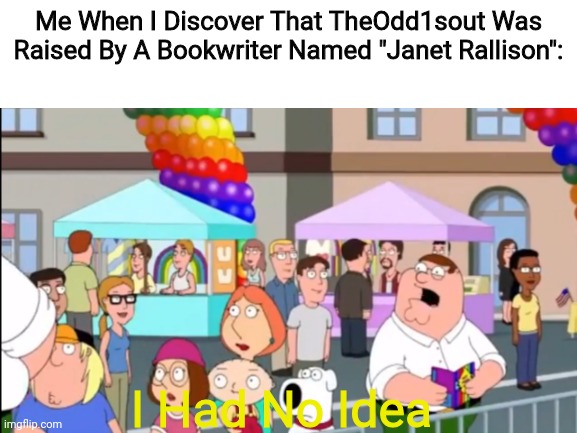 YOOOOOOOOOOO EPIC!!!!!!!! | Me When I Discover That TheOdd1sout Was Raised By A Bookwriter Named "Janet Rallison":; I Had No Idea | image tagged in family guy,theodd1sout,facts | made w/ Imgflip meme maker
