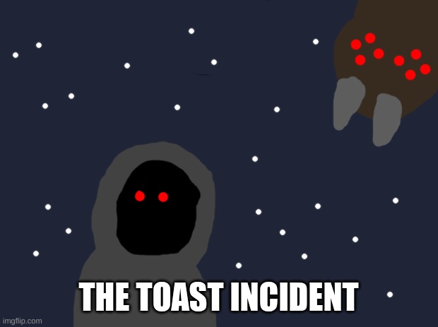 a quality rendition of the toast incident | THE TOAST INCIDENT | image tagged in black background | made w/ Imgflip meme maker