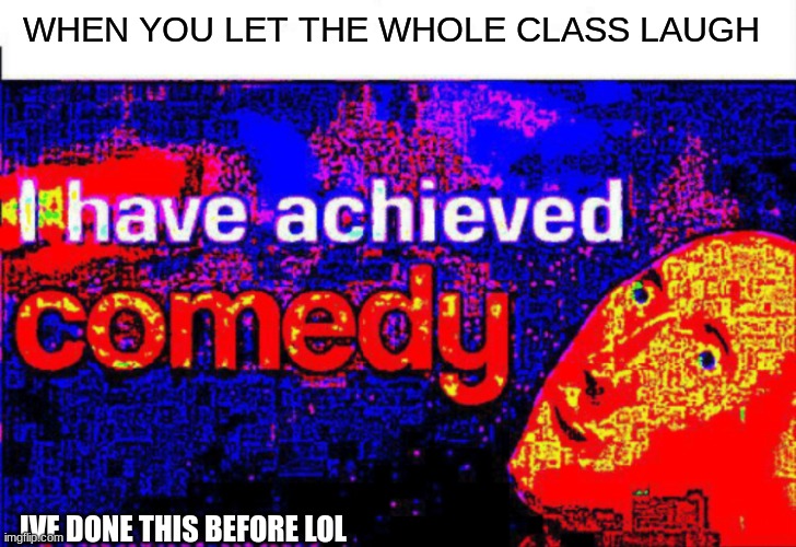 I have achieved comedy | WHEN YOU LET THE WHOLE CLASS LAUGH IVE DONE THIS BEFORE LOL | image tagged in i have achieved comedy | made w/ Imgflip meme maker