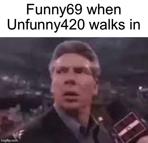 x when x walks in | Funny69 when Unfunny420 walks in | image tagged in x when x walks in | made w/ Imgflip meme maker