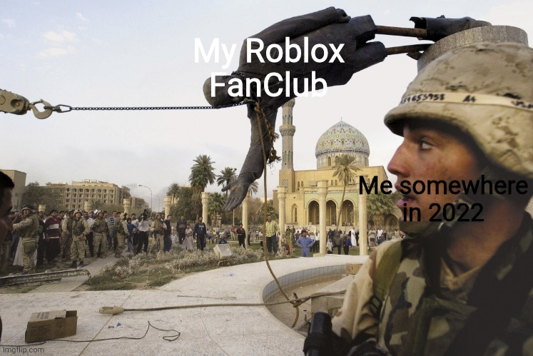 Bruhhhh my group ended because of Ukraine conflict |  My Roblox FanClub; Me somewhere in 2022 | image tagged in iraqi statue falls | made w/ Imgflip meme maker
