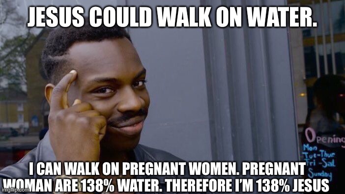 Something creative | JESUS COULD WALK ON WATER. I CAN WALK ON PREGNANT WOMEN. PREGNANT WOMAN ARE 138% WATER. THEREFORE I’M 138% JESUS | image tagged in memes,roll safe think about it | made w/ Imgflip meme maker