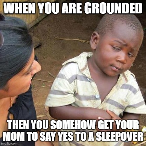 Third World Skeptical Kid | WHEN YOU ARE GROUNDED; THEN YOU SOMEHOW GET YOUR MOM TO SAY YES TO A SLEEPOVER | image tagged in memes,third world skeptical kid | made w/ Imgflip meme maker