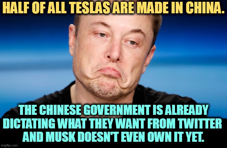 Elon Musk, hostage of China. They've got him by the chopsticks. Just like Trump with Russia. |  HALF OF ALL TESLAS ARE MADE IN CHINA. THE CHINESE GOVERNMENT IS ALREADY DICTATING WHAT THEY WANT FROM TWITTER 
AND MUSK DOESN'T EVEN OWN IT YET. | image tagged in elon musk chinese puppet who wants twitter,elon musk,twitter,chinese,government,boss | made w/ Imgflip meme maker